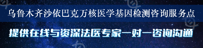 乌鲁木齐沙依巴克万核医学基因检测咨询服务点